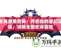 全民魔獸官網：開啟你的魔幻征程，領略全新史詩冒險