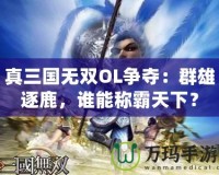 真三國無雙OL爭奪：群雄逐鹿，誰能稱霸天下？