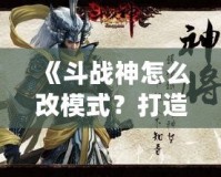 《斗戰神怎么改模式？打造屬于你的完美游戲體驗》