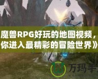 《魔獸RPG好玩的地圖視頻，帶你進入最精彩的冒險世界》