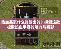 熱血英豪什么時候出的？探索這款極致熱血手游的魅力與精彩