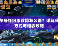 賽爾號懷舊服該隱怎么得？詳解獲取方式與培養攻略