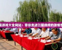三國游戲大全網站：帶你走進三國游戲的激情世界