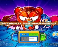 《泡泡堂正版懷舊服下載：重溫經典，回到那個無憂無慮的童年時光》