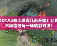 DOTA2勇士聯賽幾點開始？讓你不再錯過每一場精彩對決！