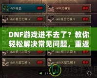 DNF游戲進(jìn)不去了？教你輕松解決常見問(wèn)題，重返地下城冒險(xiǎn)！
