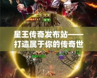 星王傳奇發布站——打造屬于你的傳奇世界