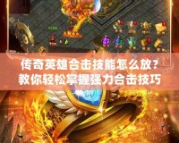 傳奇英雄合擊技能怎么放？教你輕松掌握強力合擊技巧！