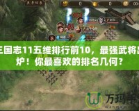 三國志11五維排行前10，最強武將出爐！你最喜歡的排名幾何？
