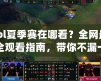 lol夏季賽在哪看？全網最全觀看指南，帶你不漏一場精彩比賽！