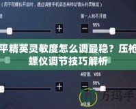 和平精英靈敏度怎么調(diào)最穩(wěn)？壓槍陀螺儀調(diào)節(jié)技巧解析
