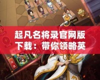 起凡名將錄官網版下載：帶你領略英雄時代的熱血風云