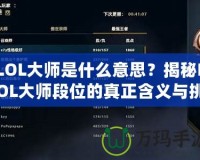LOL大師是什么意思？揭秘LOL大師段位的真正含義與挑戰