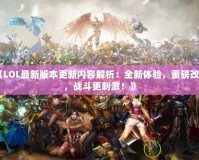 《LOL最新版本更新內容解析：全新體驗，重磅改動，戰斗更刺激！》