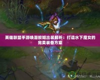 英雄聯盟手游喚潮鮫姬出裝解析：打造水下魔女的完美裝備方案