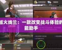 穿越火線蘭：一款改變戰斗體驗的全能助手