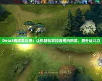 Dota2商店怎么用：讓你輕松掌控游戲內購買，提升戰斗力
