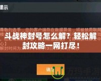 斗戰(zhàn)神封號(hào)怎么解？輕松解封攻略一網(wǎng)打盡！