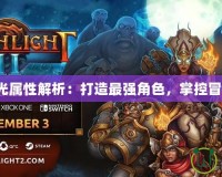 火炬之光屬性解析：打造最強角色，掌控冒險之力！