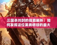 三國殺劉封的技能解析：如何發揮這位英勇將領的最大潛力