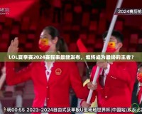 LOL夏季賽2024賽程表最新發布，誰將成為最終的王者？