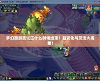 夢幻西游測試區(qū)什么時候結(jié)束？新變化與玩法大揭秘！