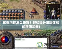 傳奇內(nèi)掛怎么設(shè)置？輕松提升游戲體驗(yàn)的秘密武器！
