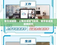 電信加速器：讓網絡體驗飛起來，暢享極速互聯網時代