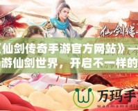 《仙劍傳奇手游官方網(wǎng)站》——暢游仙劍世界，開(kāi)啟不一樣的傳奇之旅