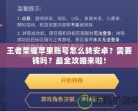 王者榮耀蘋果賬號怎么轉安卓？需要錢嗎？最全攻略來啦！