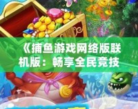 《捕魚游戲網絡版聯機版：暢享全民競技，輕松捕獲財富》