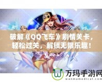 破解《QQ飛車》劇情關卡，輕松過關，解鎖無限樂趣！