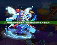 洛克王國外觀怎么換？輕松打造你的專屬英雄形象！