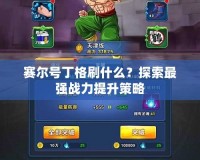 賽爾號丁格刷什么？探索最強戰力提升策略