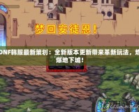 DNF韓服最新策劃：全新版本更新帶來革新玩法，燃爆地下城！