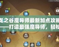 龍之谷魔導師最新加點攻略——打造最強魔導師，輕松制霸全場！