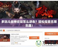 多玩斗戰(zhàn)神論壇怎么進(jìn)去？輕松探索無(wú)限樂(lè)趣！