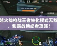 穿越火線槍戰王者生化模式無敵點，制霸戰場必看攻略！