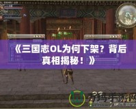 《三國志OL為何下架？背后真相揭秘！》