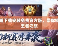 王者榮耀下載安裝免費官方版，帶你領略全新王者之旅