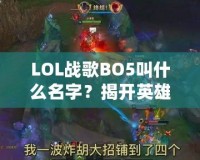 LOL戰歌BO5叫什么名字？揭開英雄聯盟頂級賽事的魅力面紗！
