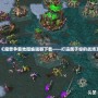 《魔獸爭霸地圖編輯器下載——打造屬于你的戰場》