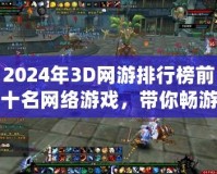 2024年3D網游排行榜前十名網絡游戲，帶你暢游虛擬世界的巔峰之作
