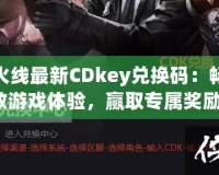 穿越火線最新CDkey兌換碼：暢享極致游戲體驗，贏取專屬獎勵！
