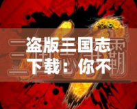 盜版三國志下載：你不可錯過的經典之旅！