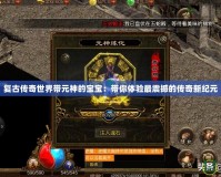 復(fù)古傳奇世界帶元神的寶寶：帶你體驗最震撼的傳奇新紀元