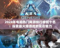 2024年電腦熱門網游排行榜前十名：探索最火爆游戲的背后魅力