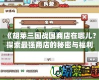 《胡萊三國戰國商店在哪兒？探索最強商店的秘密與福利》
