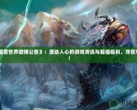 《魔獸世界微博公告》：激動人心的游戲資訊與超值福利，盡在掌握！