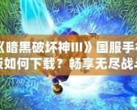 《暗黑破壞神III》國服手機版如何下載？暢享無盡戰斗與探索之旅！